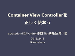 Container View Controllerを
正しく使おう
potatotips (iOS/Android開発Tips共有会) 第14回
2015/2/18
@asakahara
 