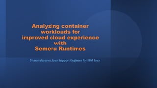 Analyzing container
workloads for
improved cloud experience
with
Semeru Runtimes
Sharanabasava, Java Support Engineer for IBM Java
 