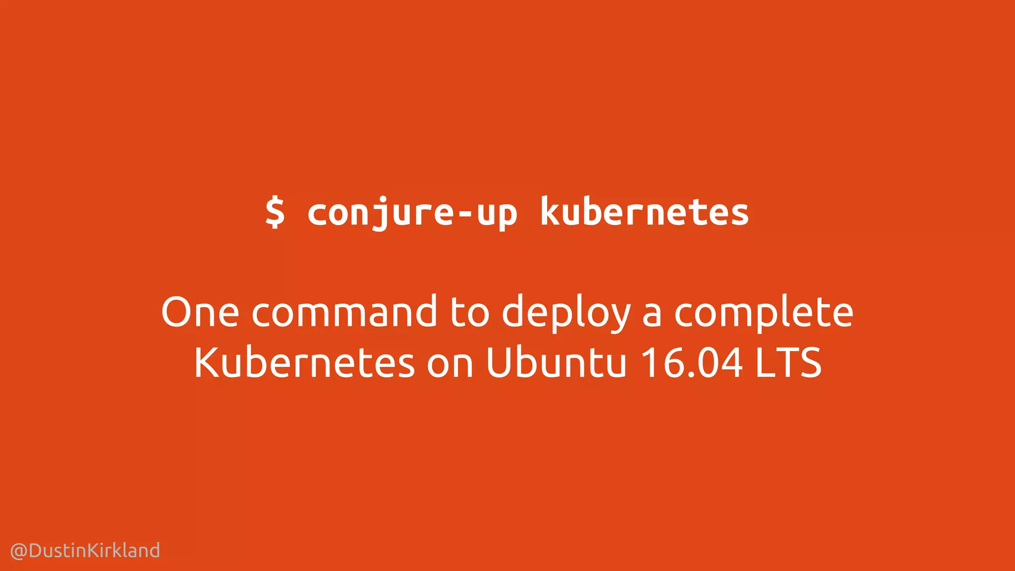 @DustinKirkland
$ conjure-up kubernetes
One command to deploy a complete
Kubernetes on Ubuntu 16.04 LTS
 
