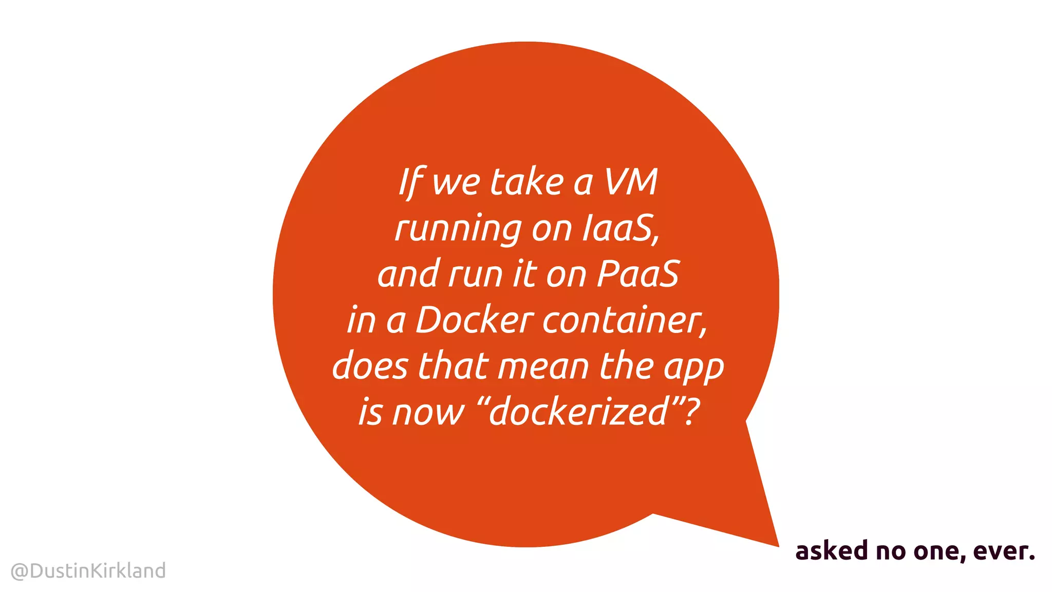@DustinKirkland
If we take a VM
running on IaaS,
and run it on PaaS
in a Docker container,
does that mean the app
is now “dockerized”?
asked no one, ever.
 