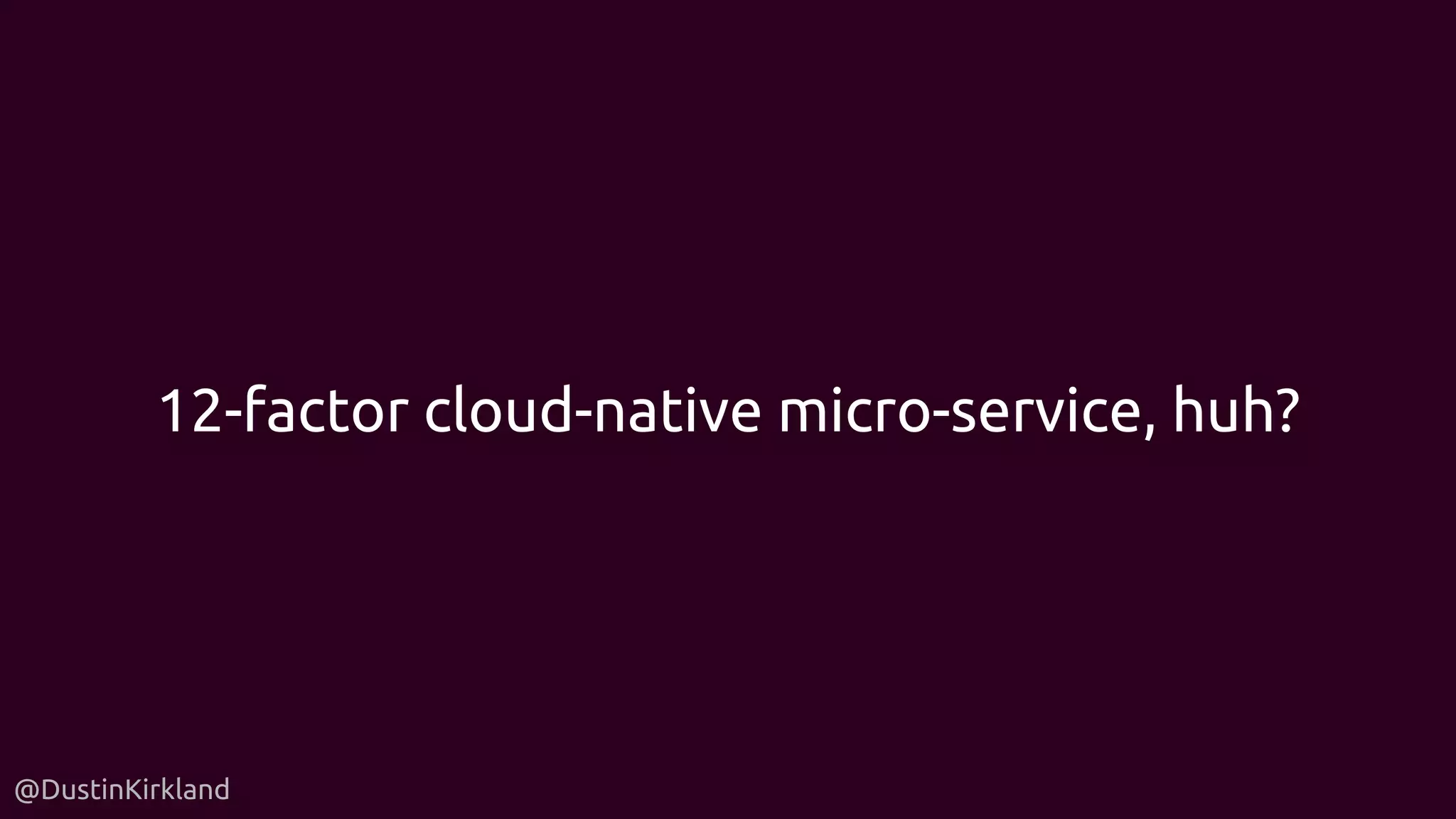@DustinKirkland
12-factor cloud-native micro-service, huh?
 