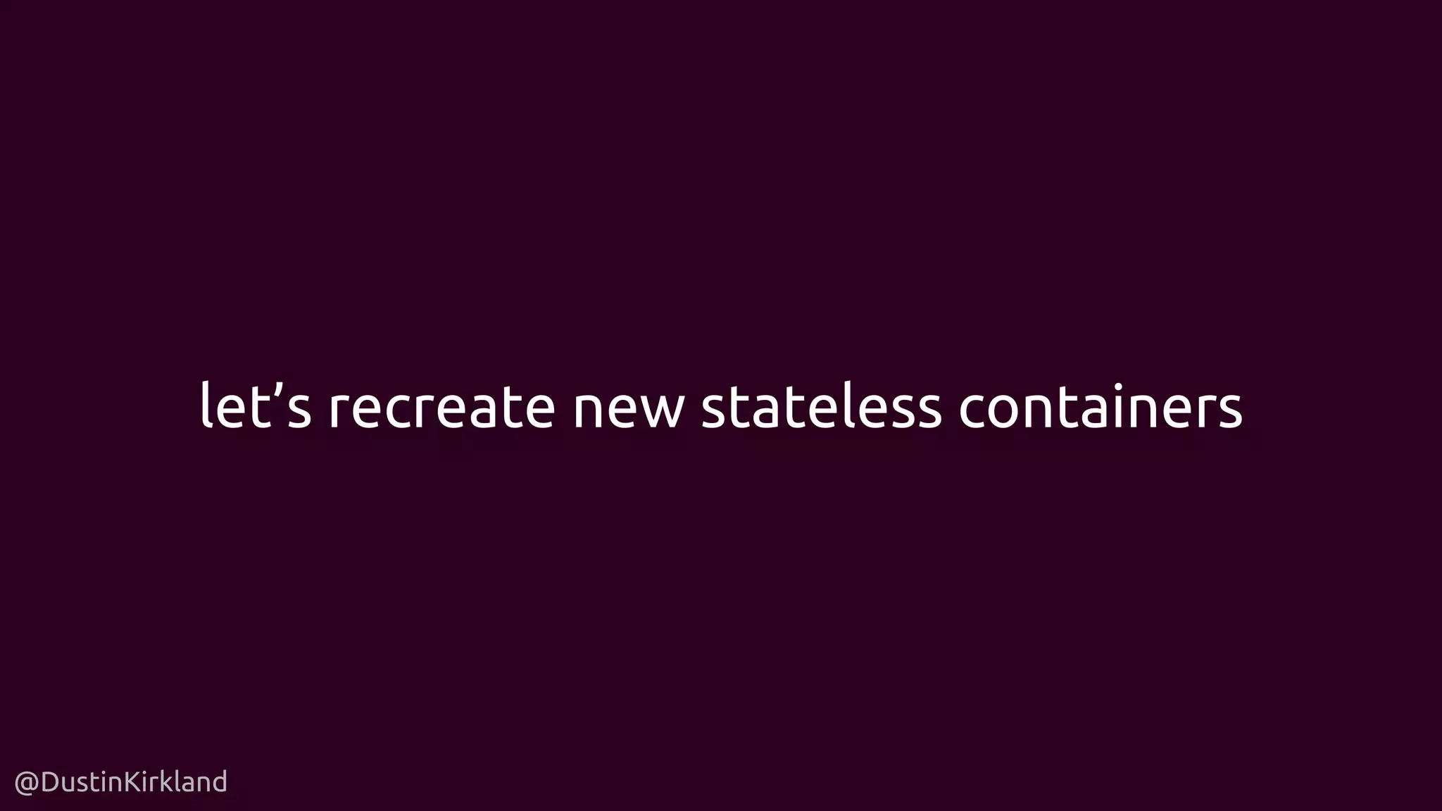 @DustinKirkland
let’s recreate new stateless containers
 