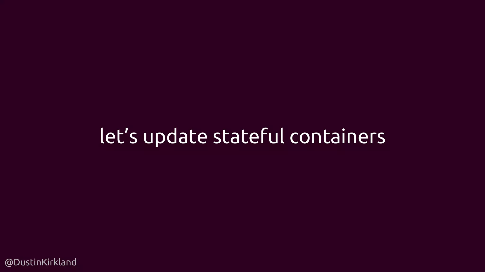 @DustinKirkland
let’s update stateful containers
 