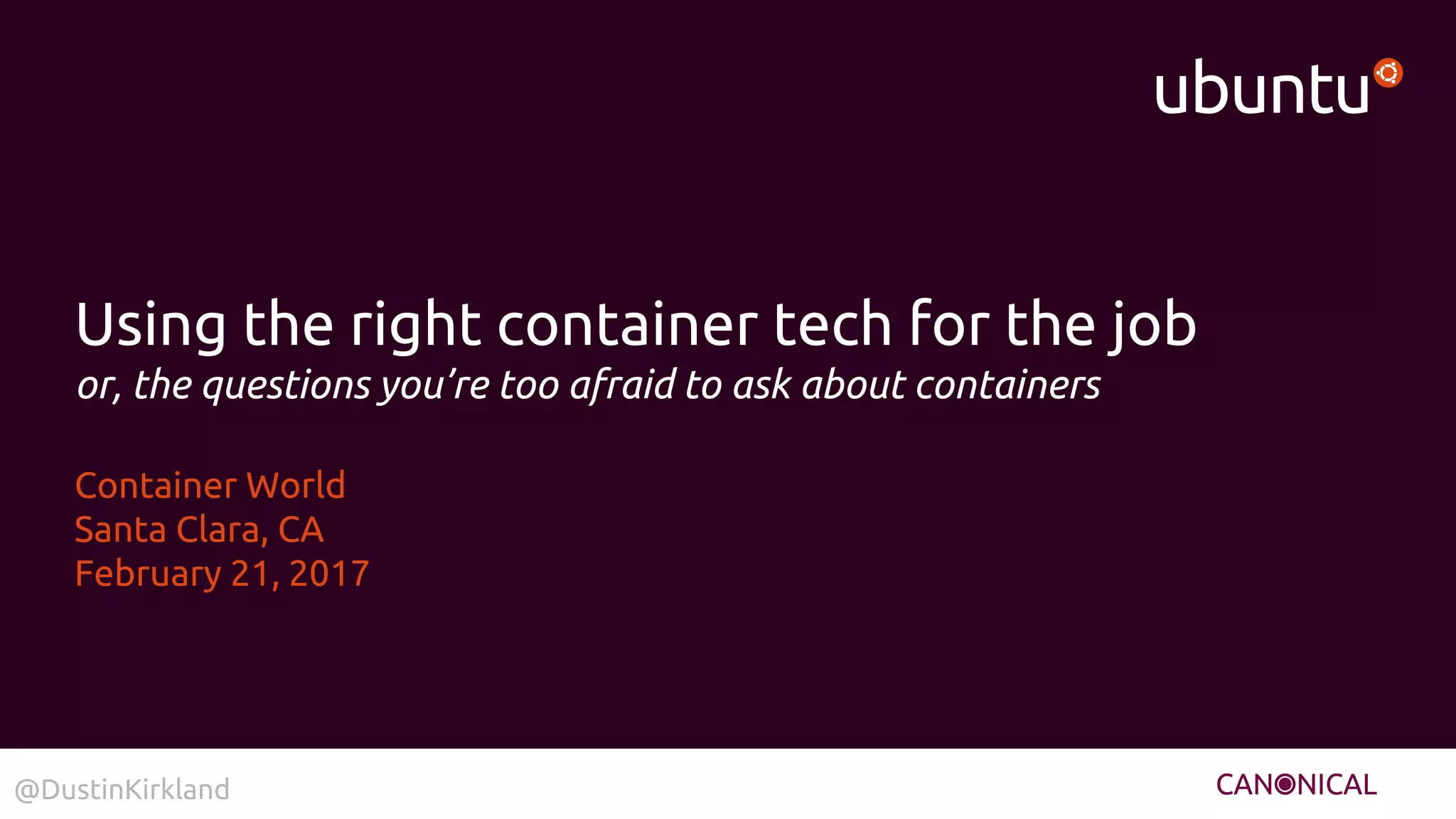 @DustinKirkland@DustinKirkland
Using the right container tech for the job
or, the questions you’re too afraid to ask about containers
Container World
Santa Clara, CA
February 21, 2017
 