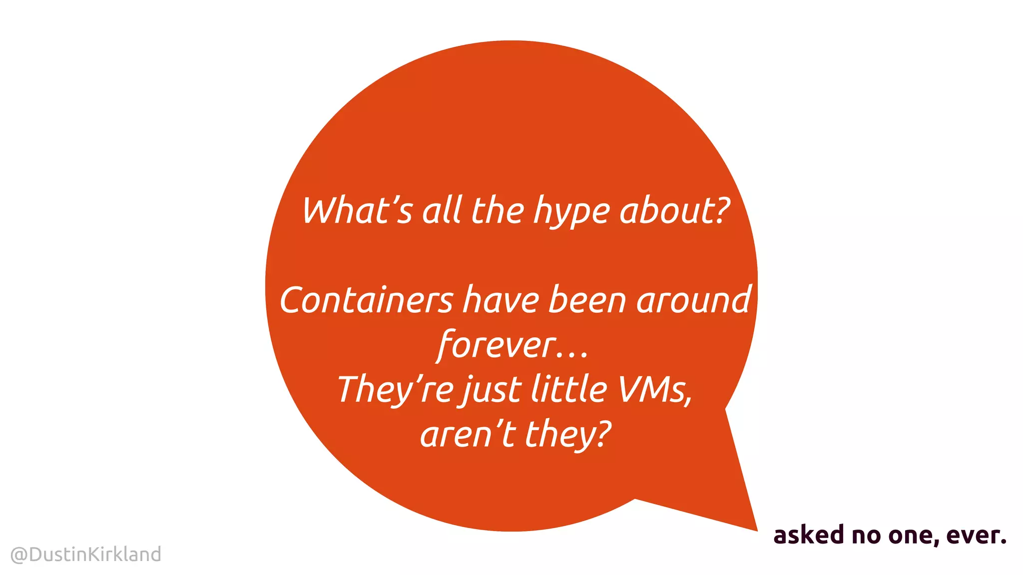 @DustinKirkland
What’s all the hype about?
Containers have been around
forever…
They’re just little VMs,
aren’t they?
asked no one, ever.
 