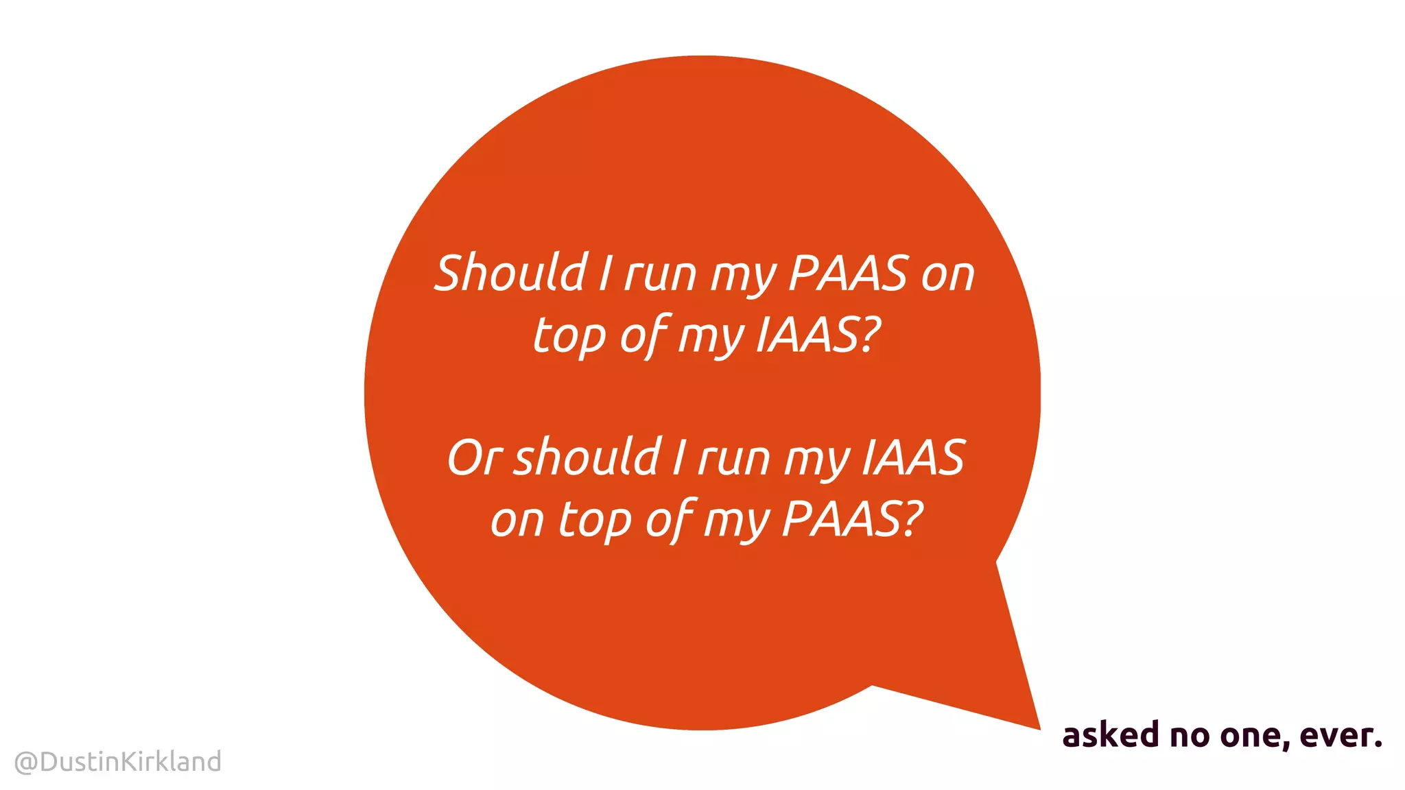 @DustinKirkland
Should I run my PAAS on
top of my IAAS?
Or should I run my IAAS
on top of my PAAS?
asked no one, ever.
 