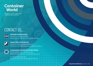 SPEAKING OPPORTUNITIES:
Tami Carter, Portfolio Manager
T: (628) 220-2043 E: Tami.Carter@KNect365.com
MARKETING OPPORTUNITIES:
Kimberley Graham, Marketing Manager
T: (628) 220-2057 E: Kimberley.graham@knect365.com
SPONSORSHIP/ EXHIBITION OPPORTUNITIES:
Sierra Coughlin, Sales Operations Lead
T: (480) 281-6089 E: sierra.coughlin@informa.com  
Lori Mikuls, Sales Manager
T: (415) 265-8025 E: Lori.Mikuls@KNect365.com
CONTACT US…
February 21-23, 2017 | Santa Clara
Convention Center, California
https://tmt.knect365.com/container-world
 