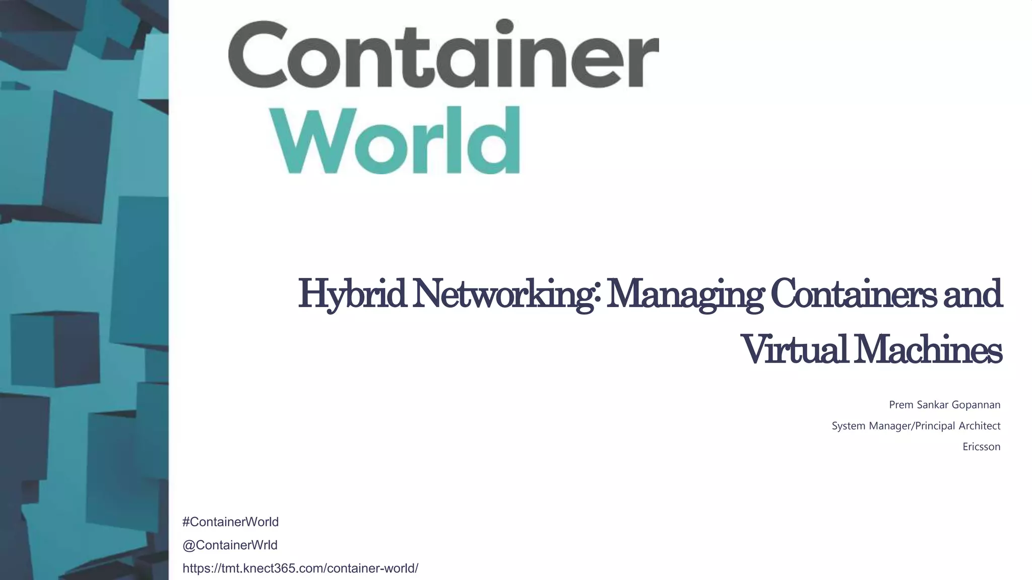 #ContainerWorld
@ContainerWrld
https://tmt.knect365.com/container-world/
HybridNetworking:ManagingContainersand
VirtualMachines
Prem Sankar Gopannan
System Manager/Principal Architect
Ericsson
 