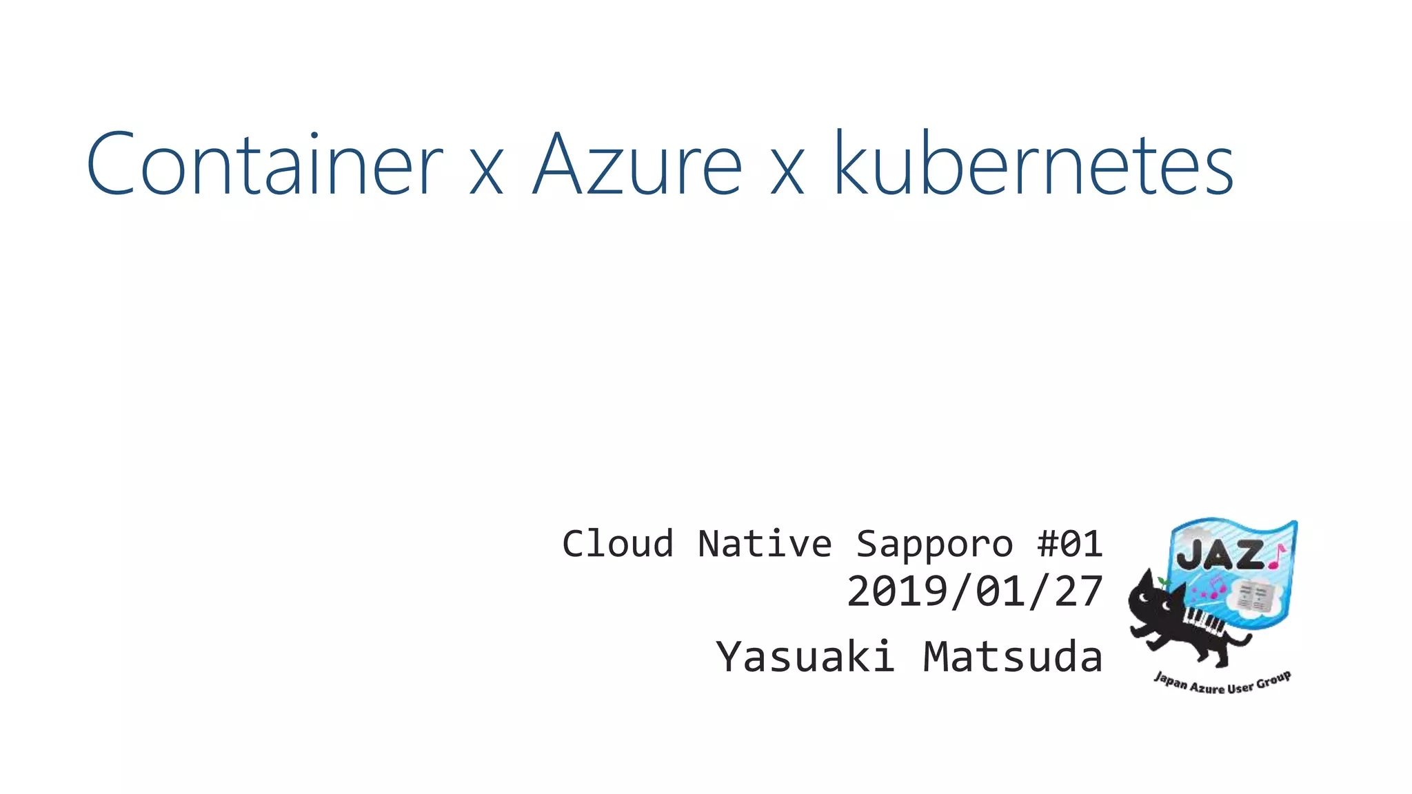 Container x Azure x kubernetes
Cloud Native Sapporo #01
2019/01/27
Yasuaki Matsuda
 