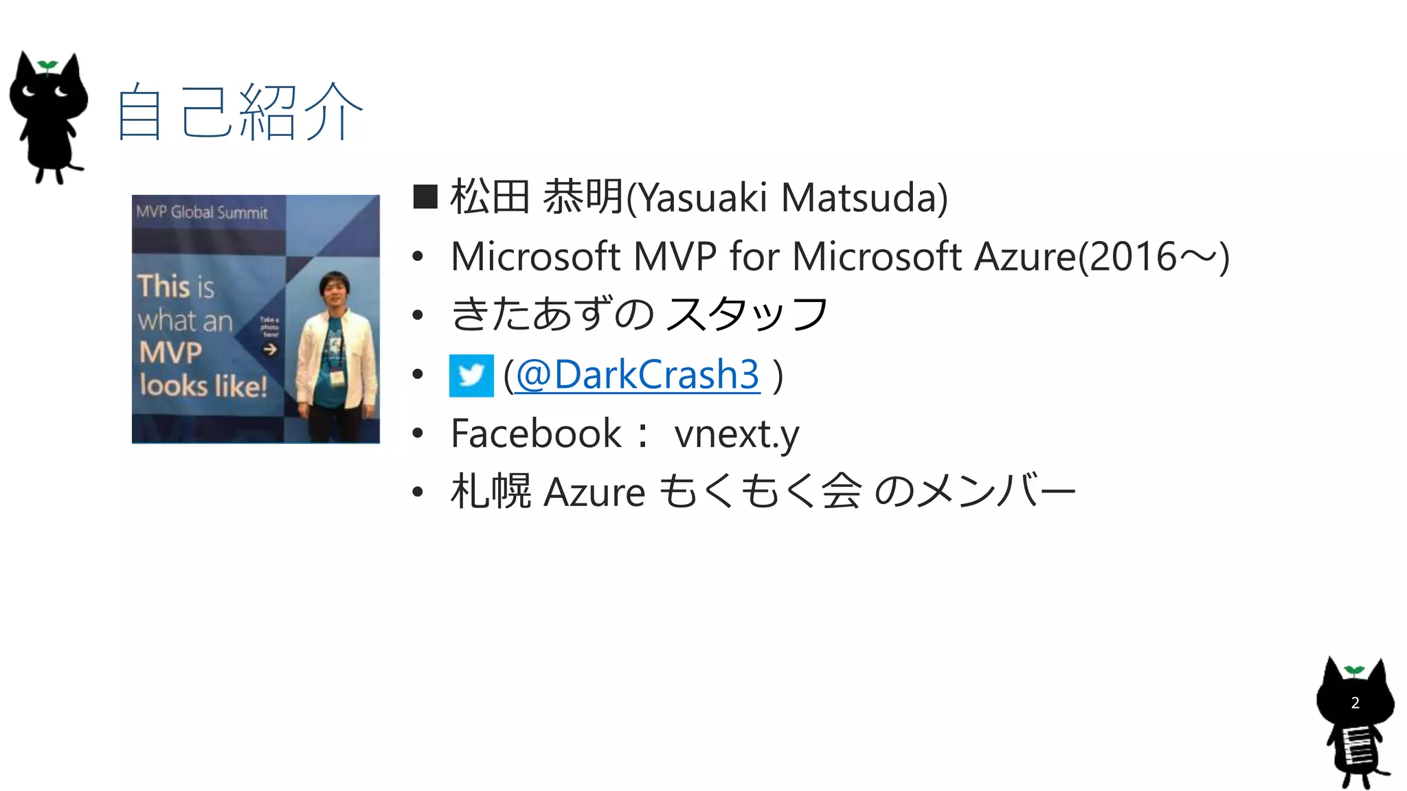 自己紹介
 松田 恭明(Yasuaki Matsuda)
• Microsoft MVP for Microsoft Azure(2016～)
• きたあずの スタッフ
• (@DarkCrash3 )
• Facebook： vnext.y
• 札幌 Azure もくもく会 のメンバー
2
 