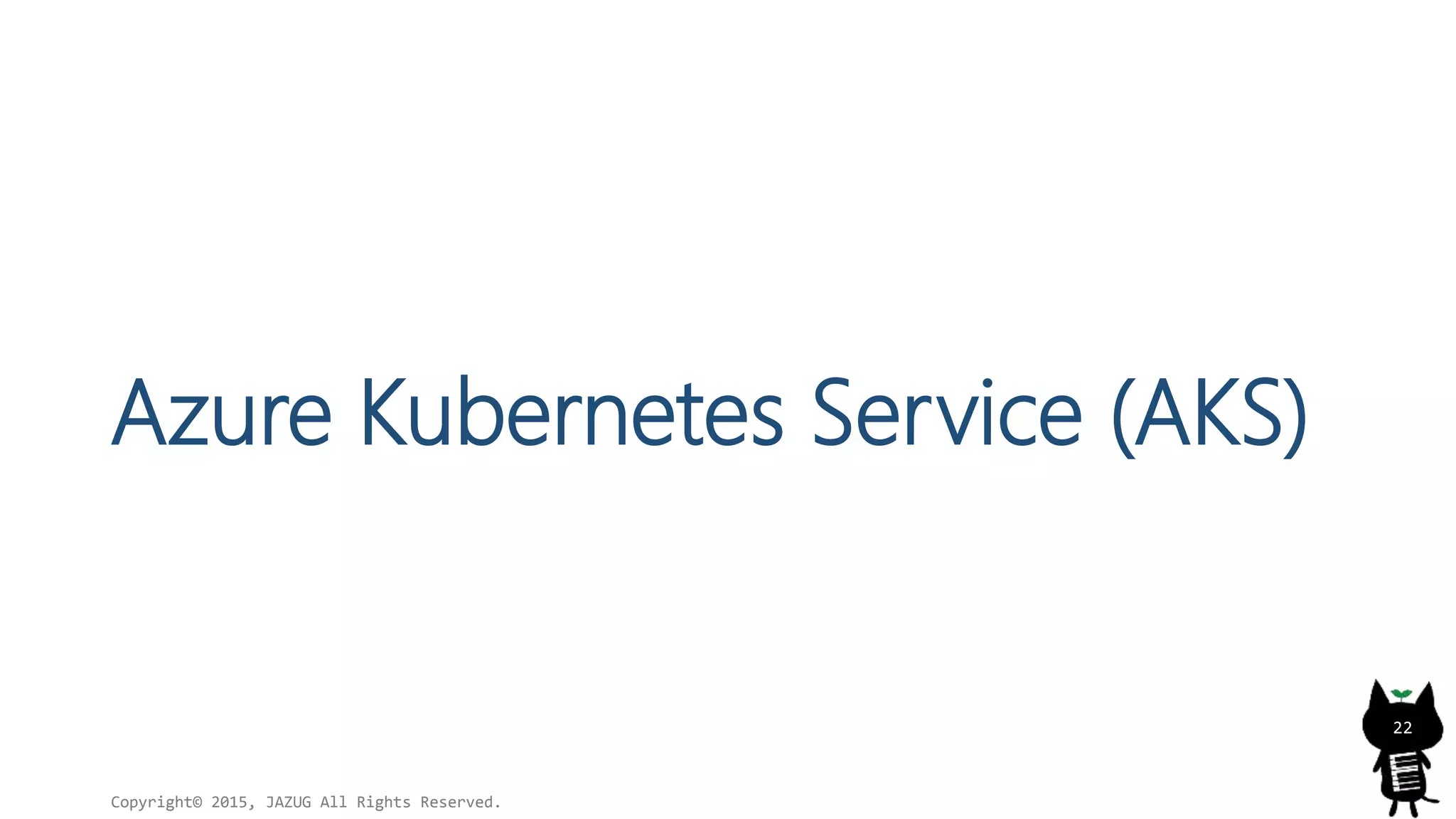 Azure Kubernetes Service (AKS)
Copyright© 2015, JAZUG All Rights Reserved.
22
 