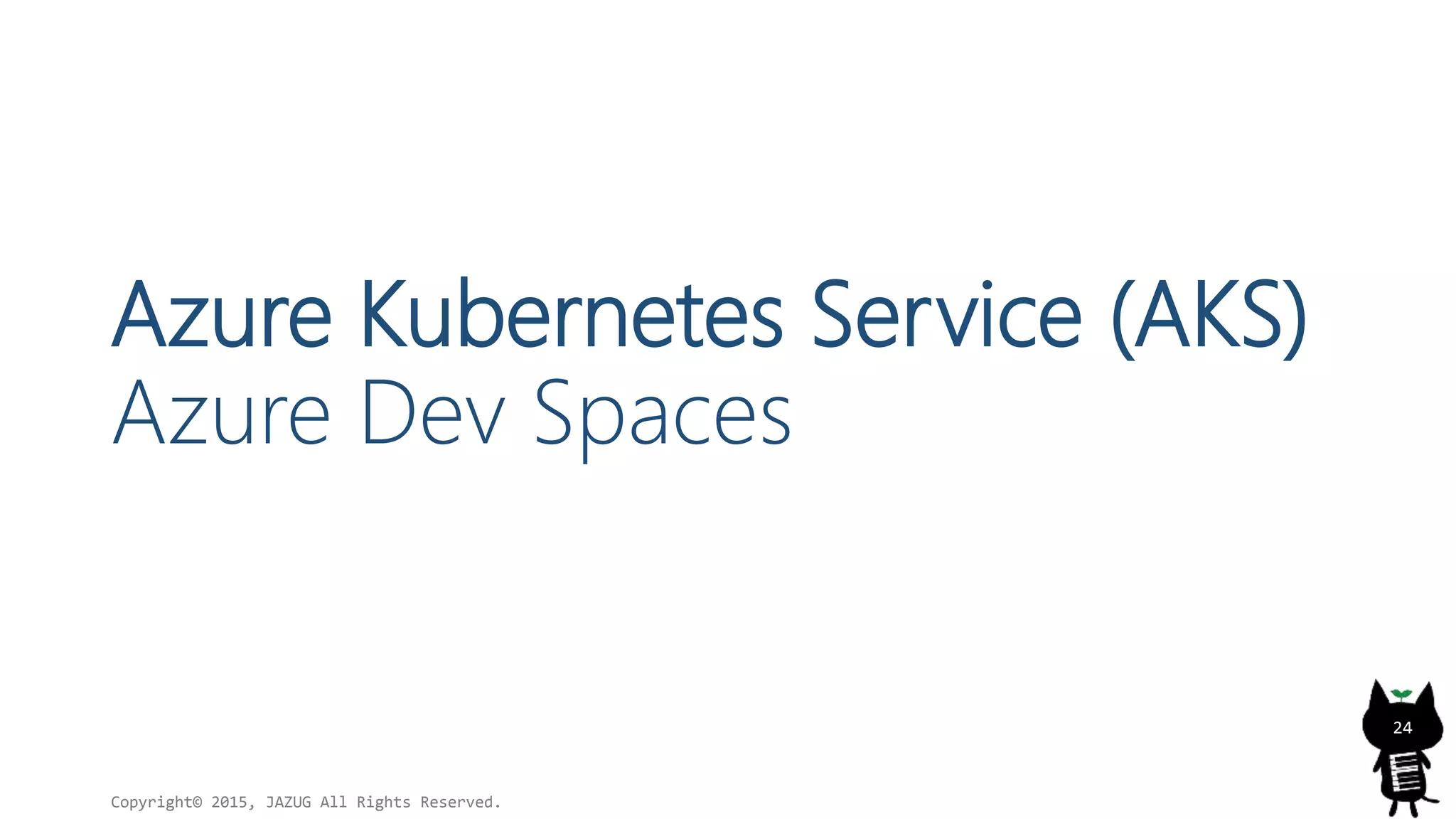 Azure Kubernetes Service (AKS)
Azure Dev Spaces
Copyright© 2015, JAZUG All Rights Reserved.
24
 