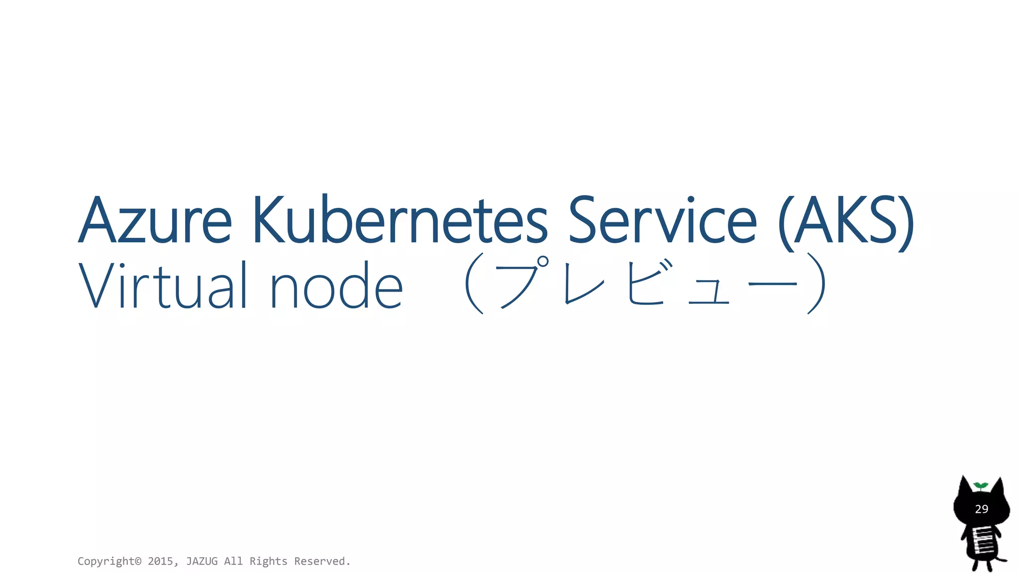 Azure Kubernetes Service (AKS)
Virtual node （プレビュー）
Copyright© 2015, JAZUG All Rights Reserved.
29
 
