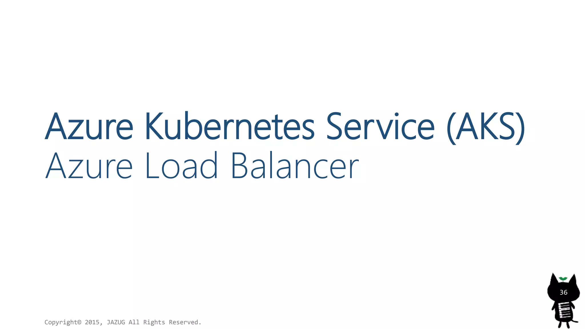 Azure Kubernetes Service (AKS)
Azure Load Balancer
Copyright© 2015, JAZUG All Rights Reserved.
36
 