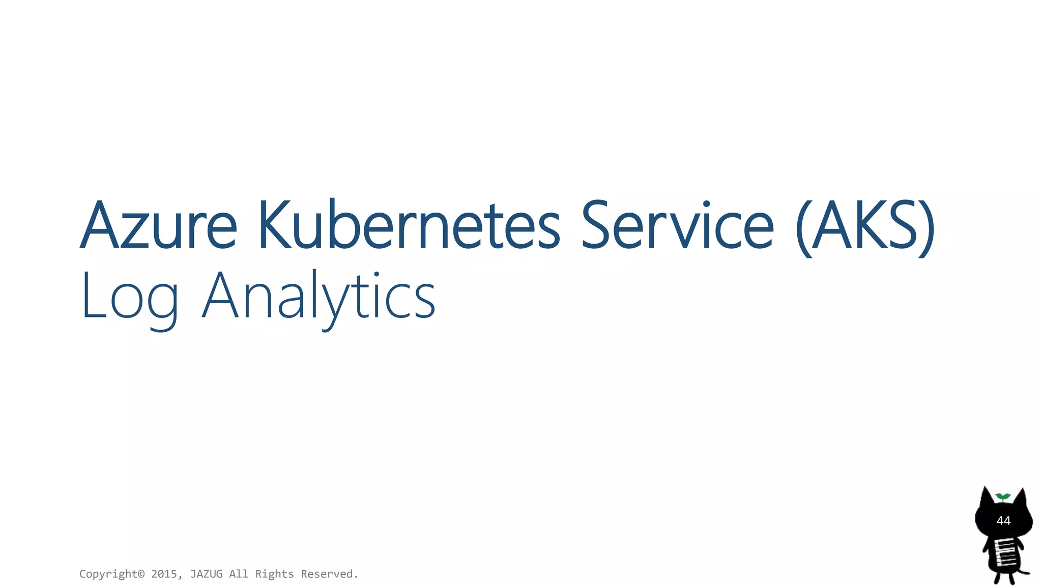 Azure Kubernetes Service (AKS)
Log Analytics
Copyright© 2015, JAZUG All Rights Reserved.
44
 