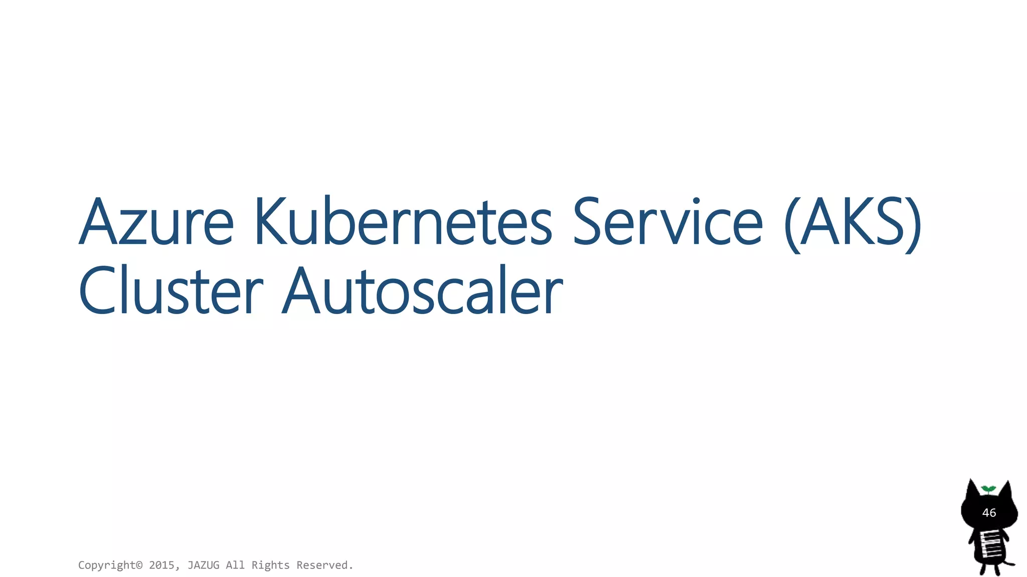 Azure Kubernetes Service (AKS)
Cluster Autoscaler
Copyright© 2015, JAZUG All Rights Reserved.
46
 