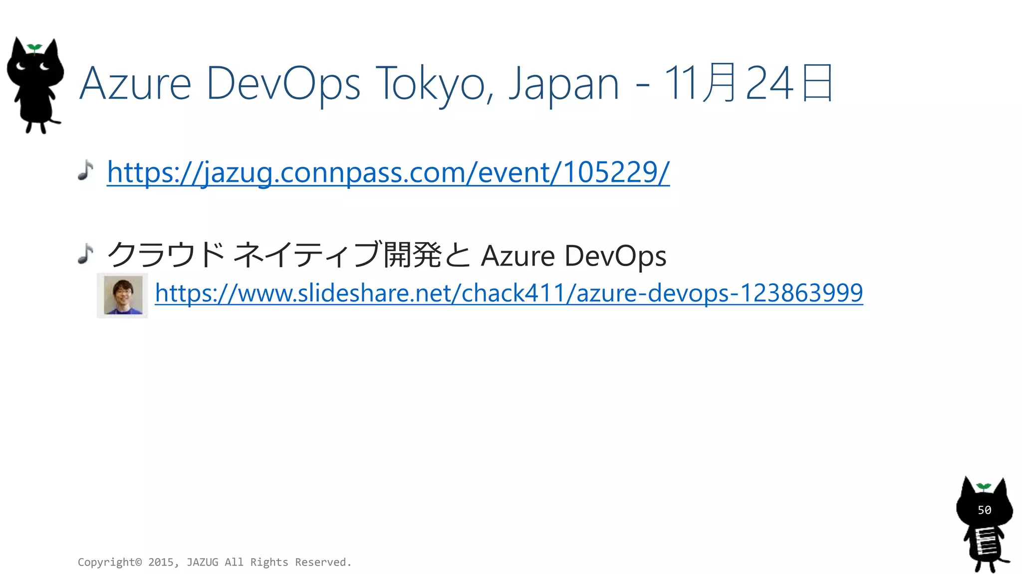 Azure DevOps Tokyo, Japan - 11月24日
https://jazug.connpass.com/event/105229/
クラウド ネイティブ開発と Azure DevOps
https://www.slideshare.net/chack411/azure-devops-123863999
Copyright© 2015, JAZUG All Rights Reserved.
50
 