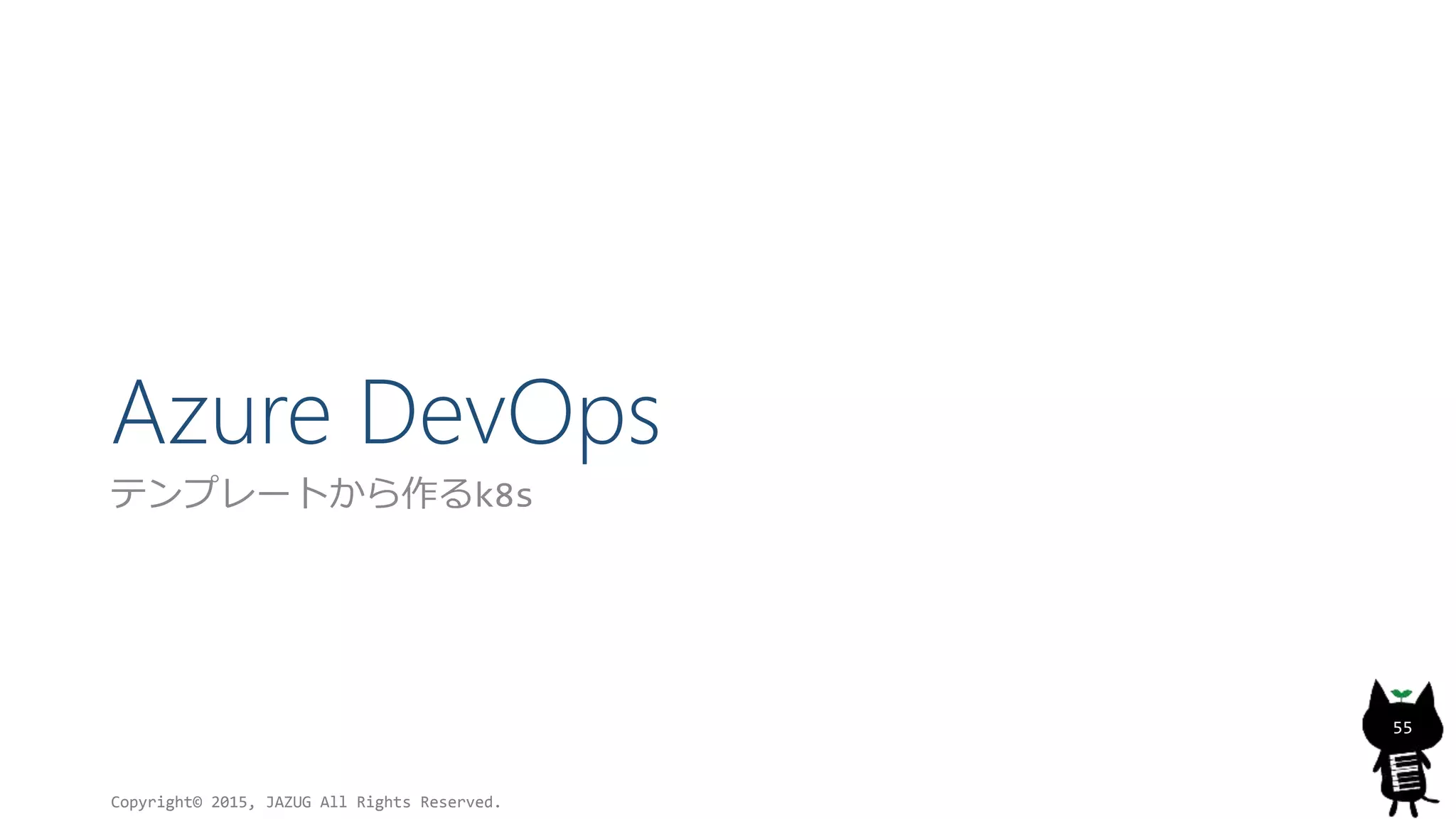 Azure DevOps
テンプレートから作るk8s
Copyright© 2015, JAZUG All Rights Reserved.
55
 