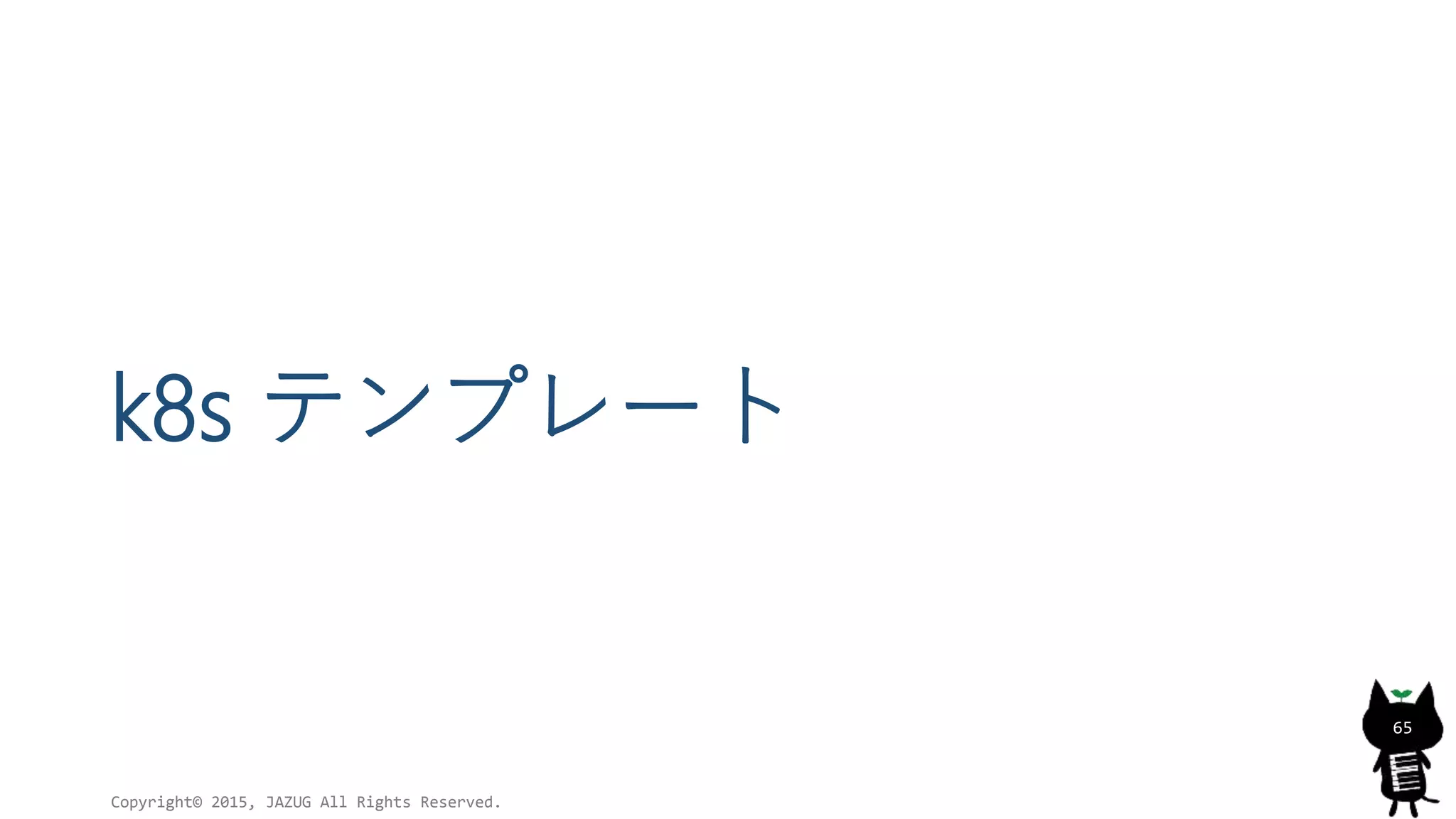 k8s テンプレート
Copyright© 2015, JAZUG All Rights Reserved.
65
 