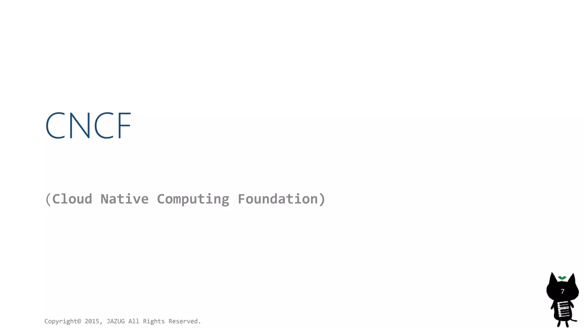 CNCF
(Cloud Native Computing Foundation)
Copyright© 2015, JAZUG All Rights Reserved.
7
 
