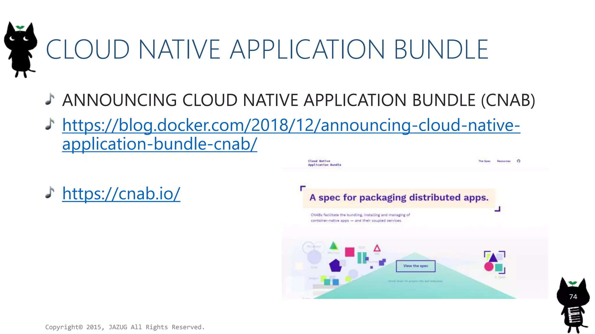 CLOUD NATIVE APPLICATION BUNDLE
ANNOUNCING CLOUD NATIVE APPLICATION BUNDLE (CNAB)
https://blog.docker.com/2018/12/announcing-cloud-native-
application-bundle-cnab/
https://cnab.io/
Copyright© 2015, JAZUG All Rights Reserved.
74
 