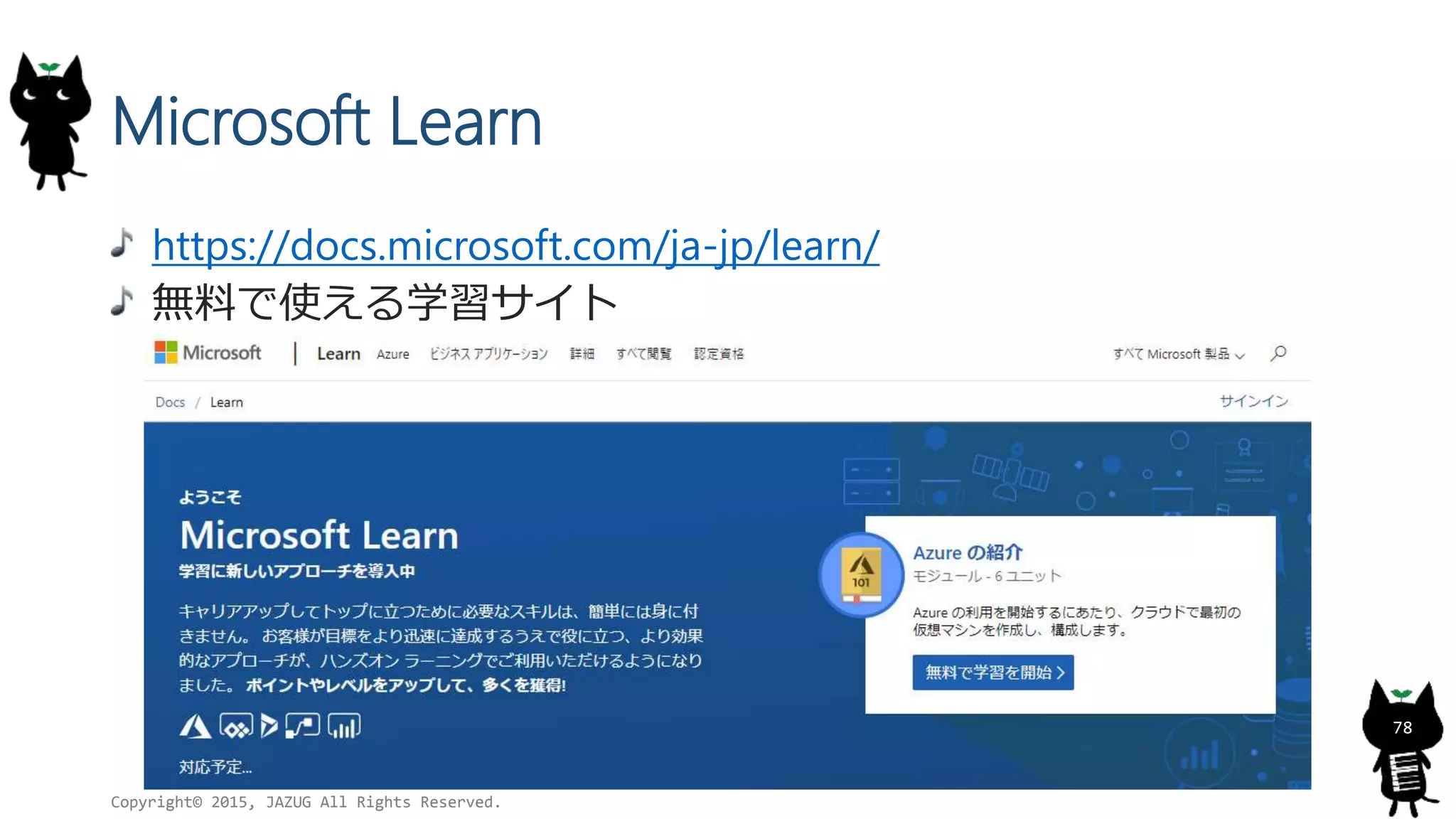 Microsoft Learn
https://docs.microsoft.com/ja-jp/learn/
無料で使える学習サイト
Copyright© 2015, JAZUG All Rights Reserved.
78
 
