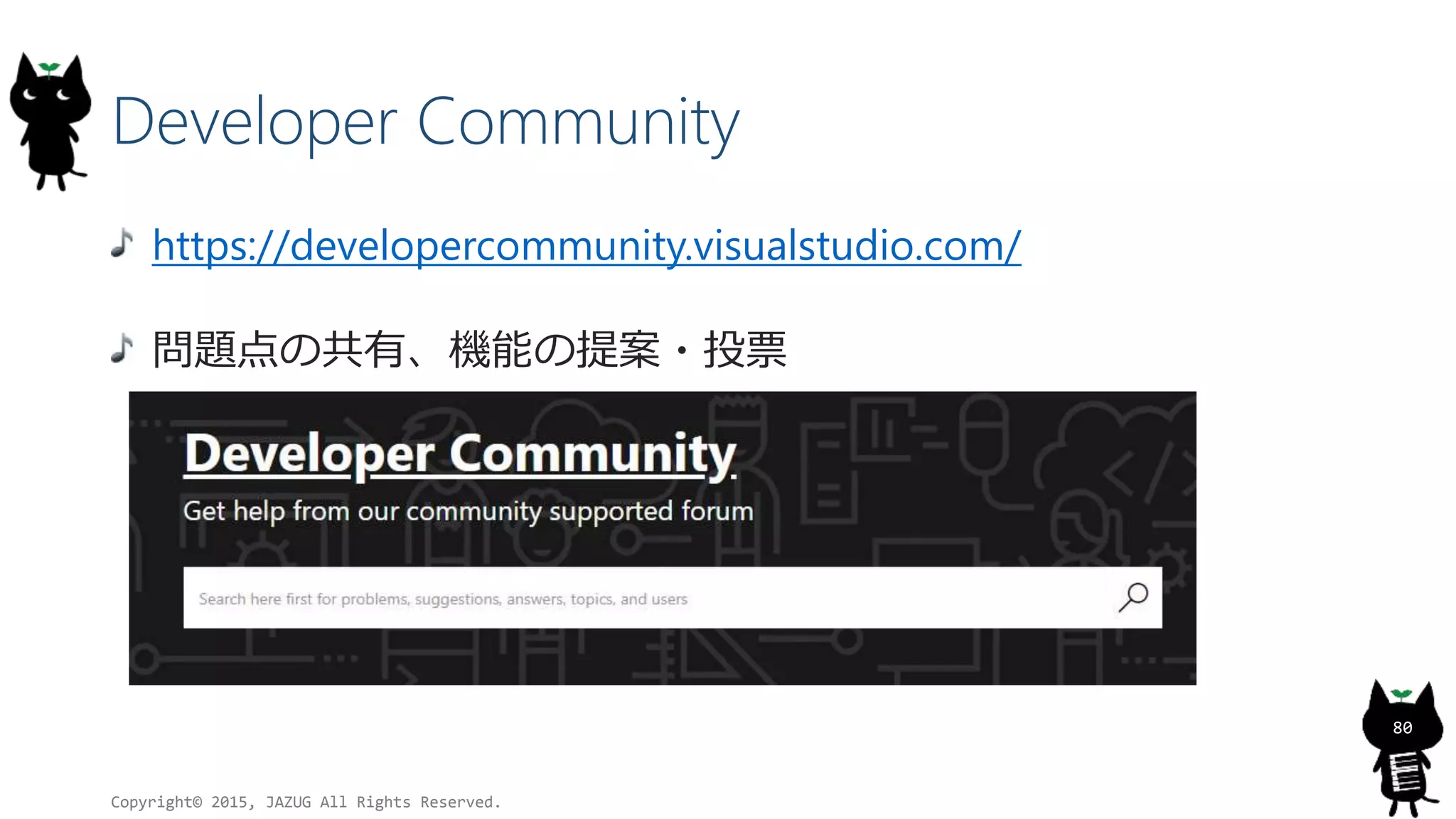 Developer Community
https://developercommunity.visualstudio.com/
問題点の共有、機能の提案・投票
Copyright© 2015, JAZUG All Rights Reserved.
80
 
