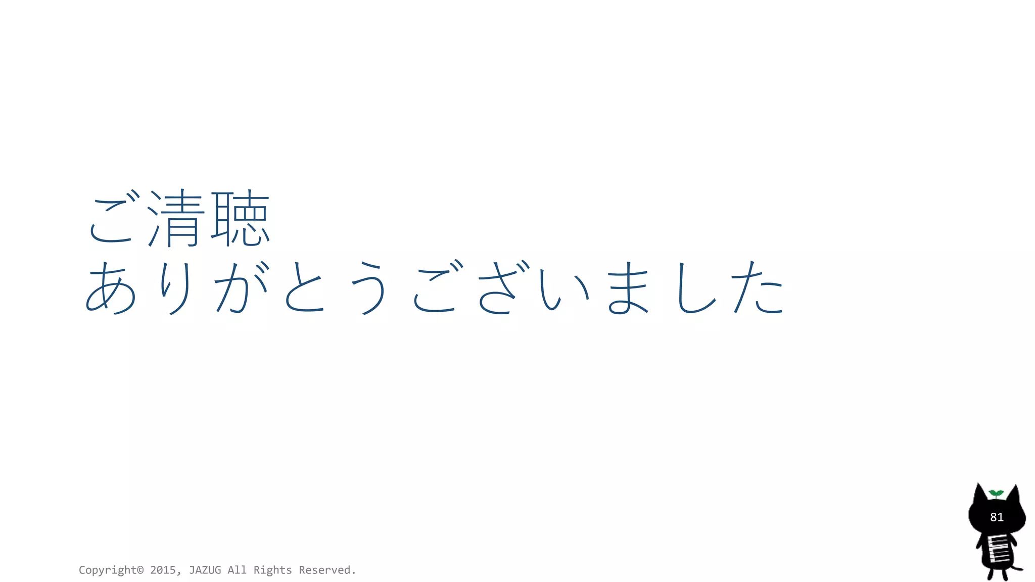 ご清聴
ありがとうございました
Copyright© 2015, JAZUG All Rights Reserved.
81
 