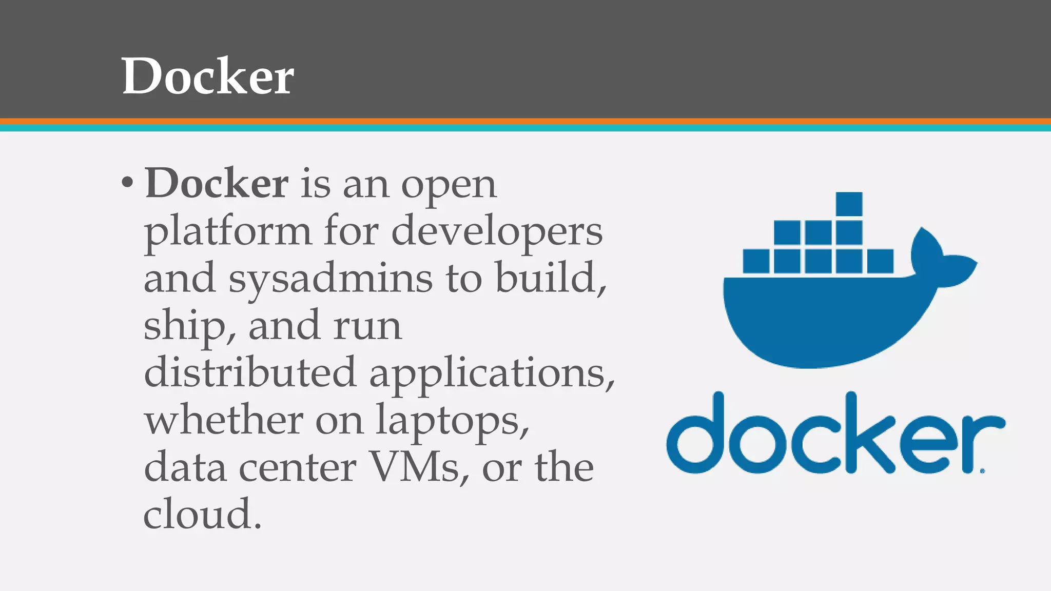 Docker
• Docker is an open
platform for developers
and sysadmins to build,
ship, and run
distributed applications,
whether on laptops,
data center VMs, or the
cloud.
 