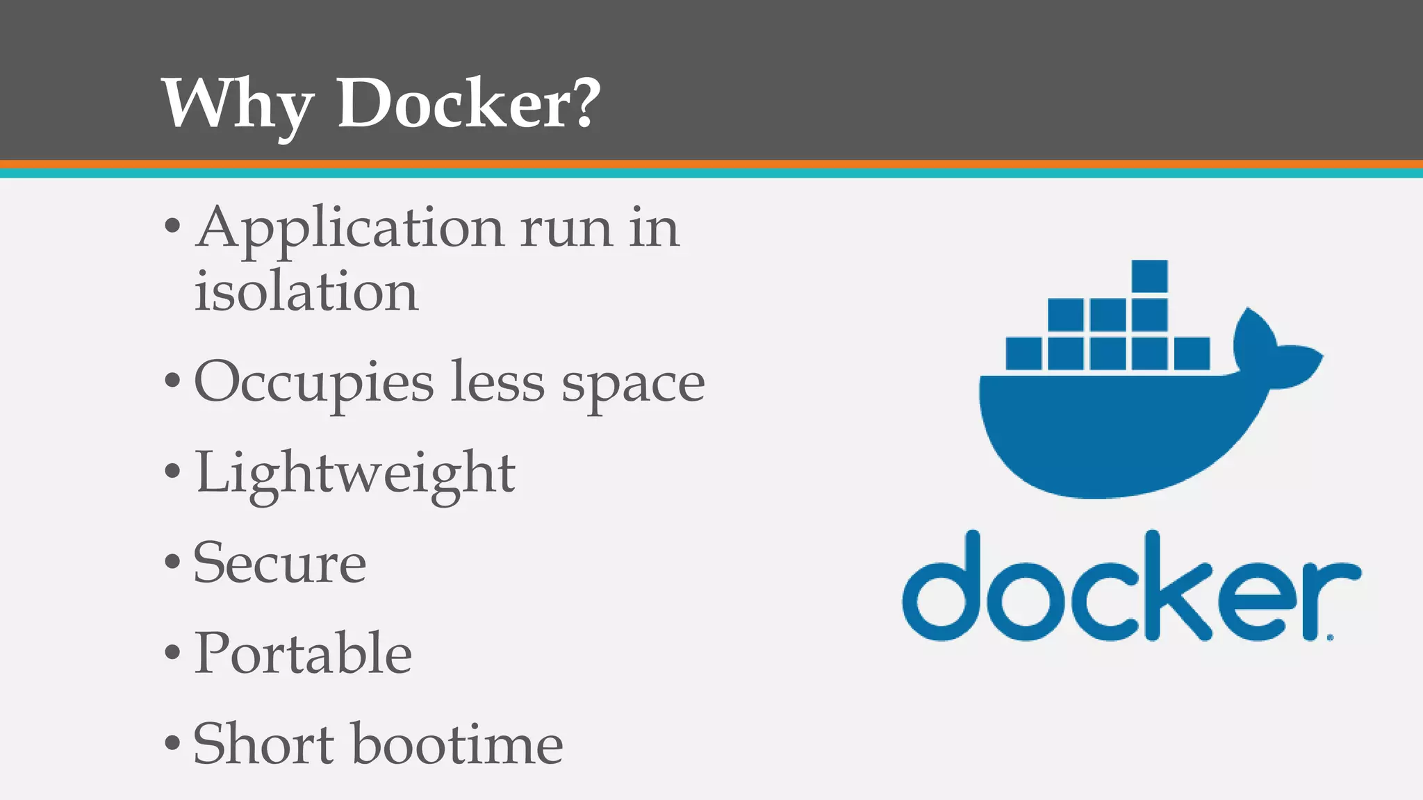 Why Docker?
• Application run in
isolation
• Occupies less space
• Lightweight
• Secure
• Portable
• Short bootime
 