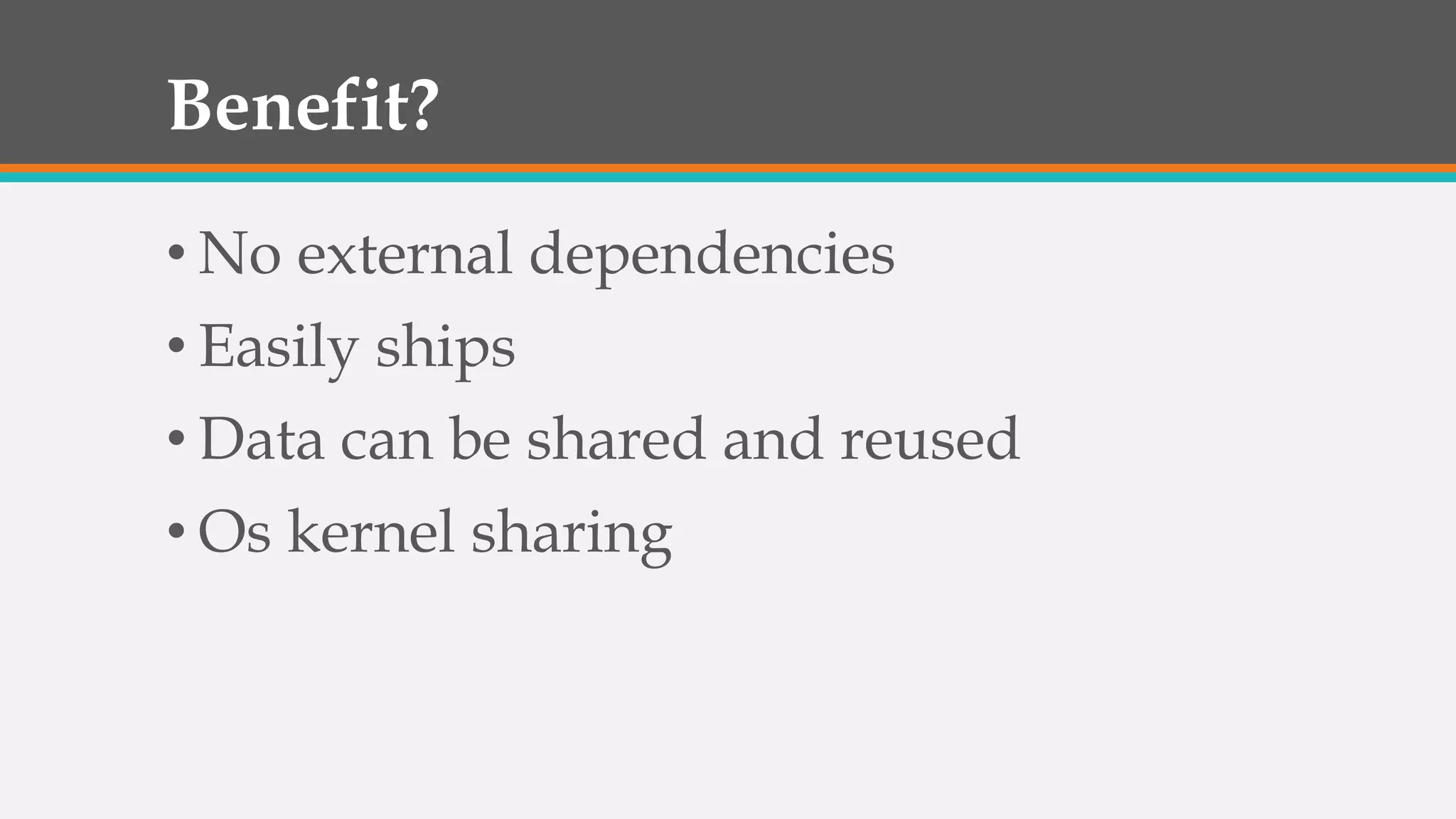 Benefit?
• No external dependencies
• Easily ships
• Data can be shared and reused
• Os kernel sharing
 