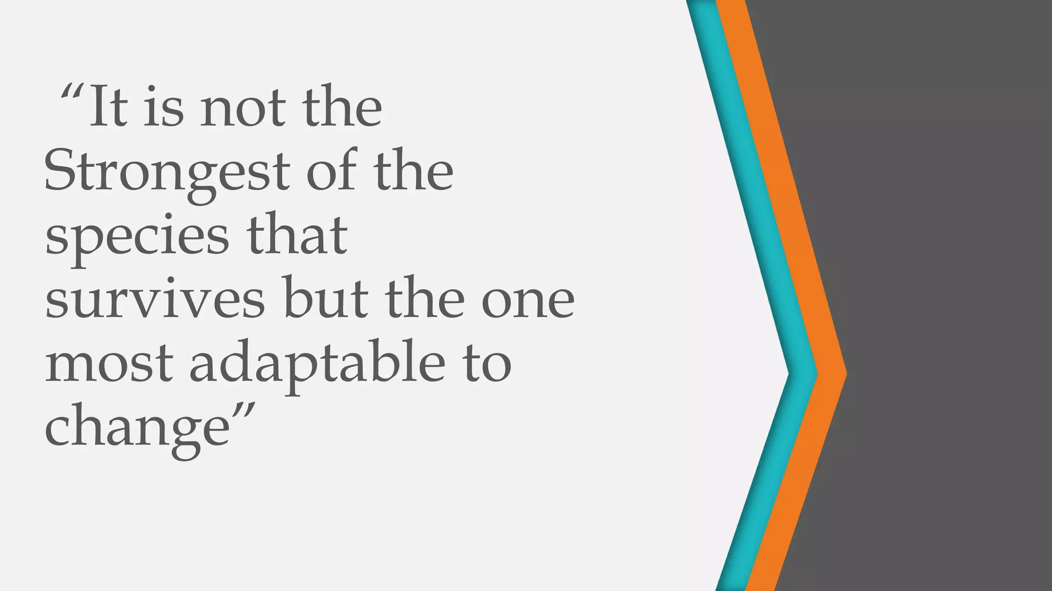 “It is not the
Strongest of the
species that
survives but the one
most adaptable to
change”
 