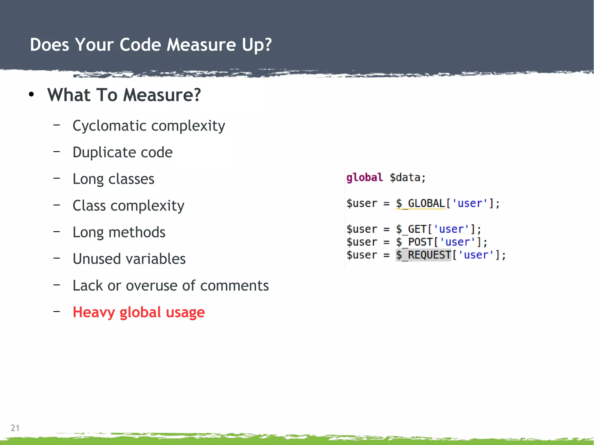 21
Does Your Code Measure Up?
●
What To Measure?
– Cyclomatic complexity
– Duplicate code
– Long classes
– Class complexity
– Long methods
– Unused variables
– Lack or overuse of comments
– Heavy global usage
 