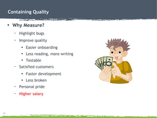 10
Containing Quality
●
Why Measure?
– Highlight bugs
– Improve quality
●
Easier onboarding
●
Less reading, more writing
●
Testable
– Satisfied customers
●
Faster development
●
Less broken
– Personal pride
– Higher salary
 