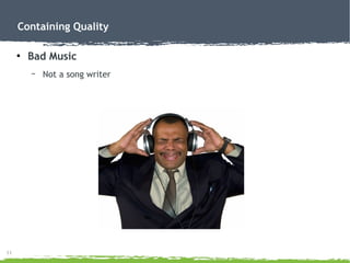 11
Containing Quality
●
Bad Music
– Not a song writer
 