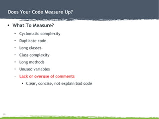 19
Does Your Code Measure Up?
●
What To Measure?
– Cyclomatic complexity
– Duplicate code
– Long classes
– Class complexity
– Long methods
– Unused variables
– Lack or overuse of comments
●
Clear, concise, not explain bad code
 