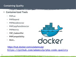 28
Containing Quality
●
Containerized Tools
– PHPLoc
– PHPDepend
– PHPMessDetector
– PHPCopyPasteDetector
– PHPMetrics
– PHP_Codesniffer
– PHPCompatibility
– More…
https://github.com/adamculp/php-code-quality
https://hub.docker.com/u/adamculp/
 