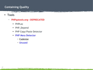 37
Containing Quality
●
Tools
– PHPqatools.org – DEPRECATED
●
PHPLoc
●
PHP_Depend
●
PHP Copy/Paste Detector
●
PHP Mess Detector
– Codesize
– Unused
 