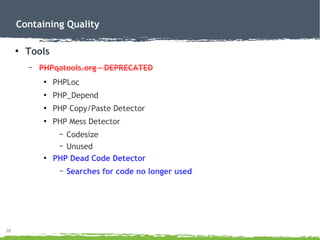 38
Containing Quality
●
Tools
– PHPqatools.org – DEPRECATED
●
PHPLoc
●
PHP_Depend
●
PHP Copy/Paste Detector
●
PHP Mess Detector
– Codesize
– Unused
●
PHP Dead Code Detector
– Searches for code no longer used
 