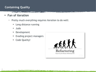 4
Containing Quality
●
Fan of iteration
– Pretty much everything requires iteration to do well:
●
Long distance running
●
Judo
●
Development
●
Evading project managers
●
Code Quality!
 