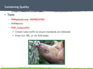 41
Containing Quality
●
Tools
– PHPqatools.org – DEPRECATED
– PHPMetrics
– PHP_Codesniffer
●
Create rules/sniffs to ensure standards are followed
●
From CLI, IDE, or via SCM hooks
 