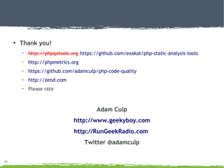 46
●
Thank you!
– http://phpqatools.org https://github.com/exakat/php-static-analysis-tools
– http://phpmetrics.org
– https://github.com/adamculp/php-code-quality
– http://zend.com
– Please rate
Adam Culp
http://www.geekyboy.com
http://RunGeekRadio.com
Twitter @adamculp
 
