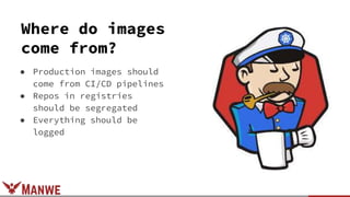 Where do images
come from?
● Production images should
come from CI/CD pipelines
● Repos in registries
should be segregated
● Everything should be
logged
 