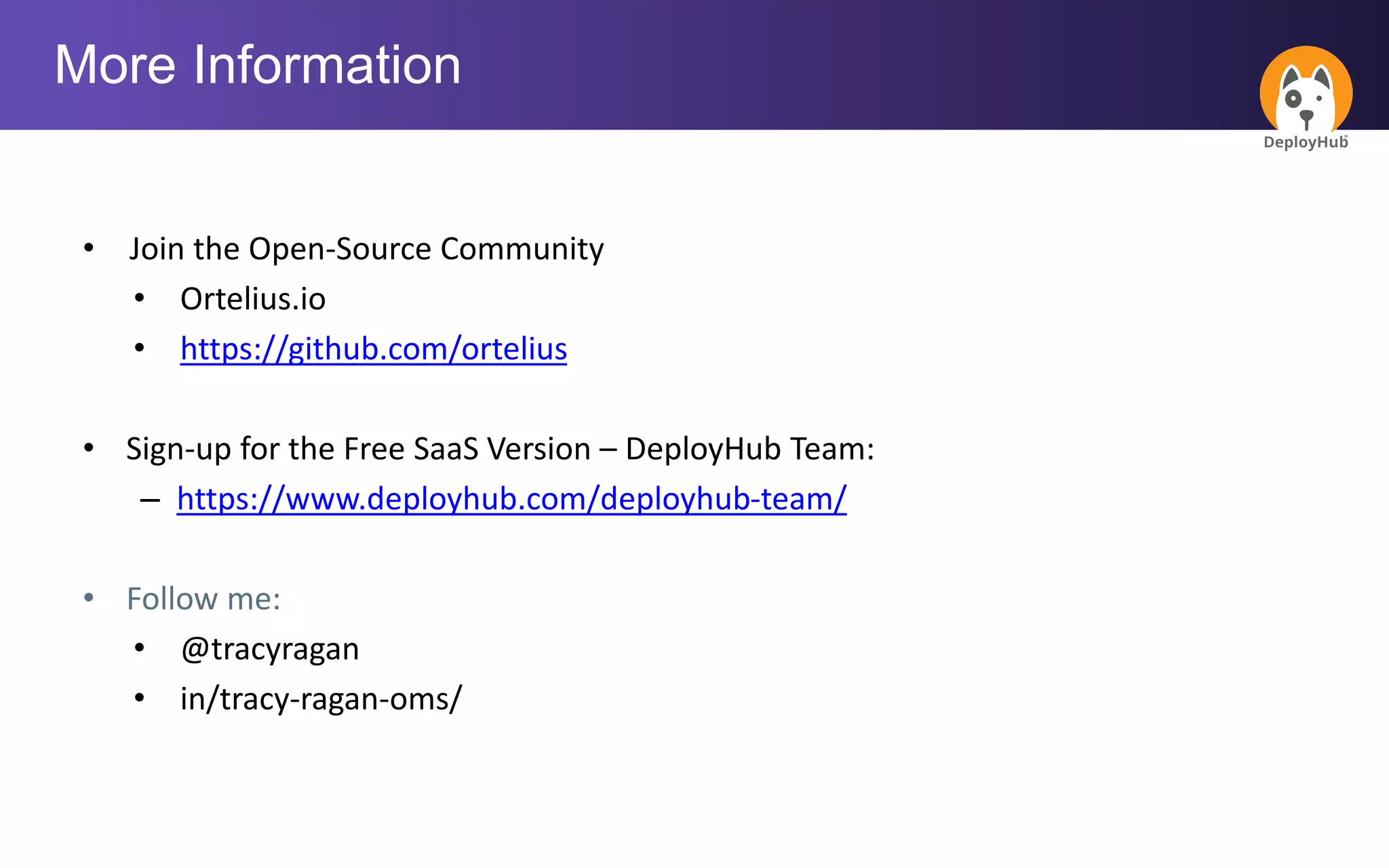 • Join the Open-Source Community
• Ortelius.io
• https://github.com/ortelius
• Sign-up for the Free SaaS Version – DeployHub Team:
– https://www.deployhub.com/deployhub-team/
• Follow me:
• @tracyragan
• in/tracy-ragan-oms/
More Information
 