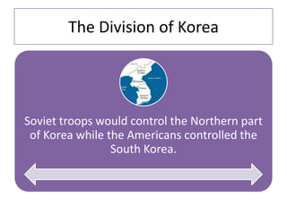 The Division of Korea
Soviet troops would control the Northern part
of Korea while the Americans controlled the
South Korea.
 