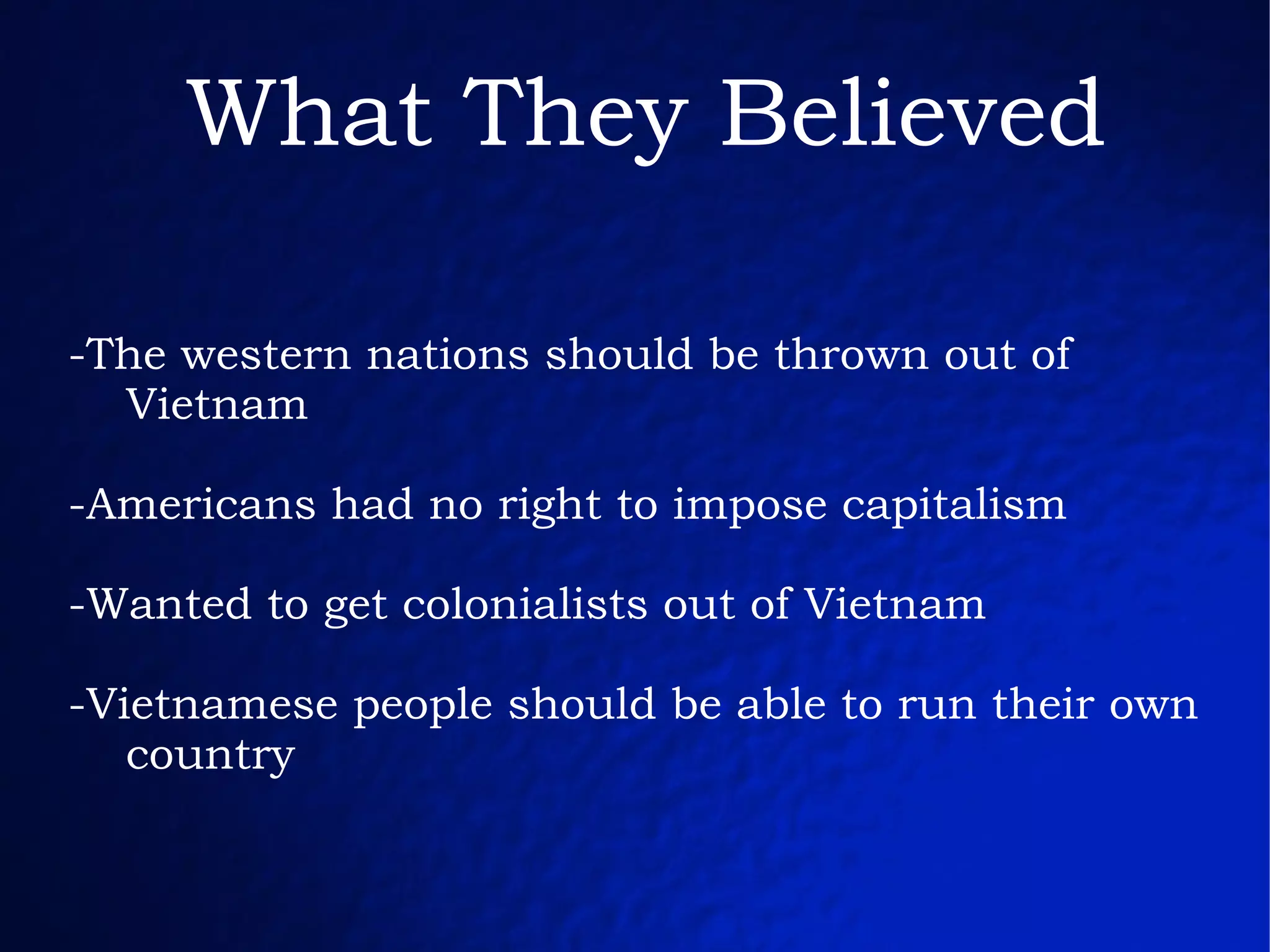 What They Believed -The western nations should be thrown out of  Vietnam -Americans had no right to impose capitalism -Wanted to get colonialists out of Vietnam -Vietnamese people should be able to run their own country 