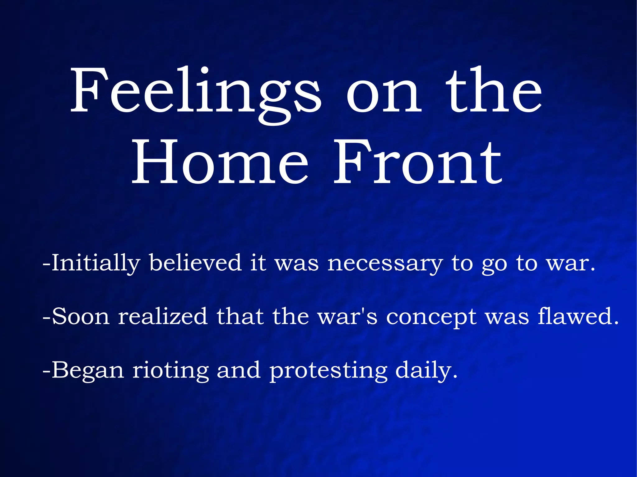 Feelings on the  Home Front -Initially believed it was necessary to go to war. -Soon realized that the war's concept was flawed. -Began rioting and protesting daily. 