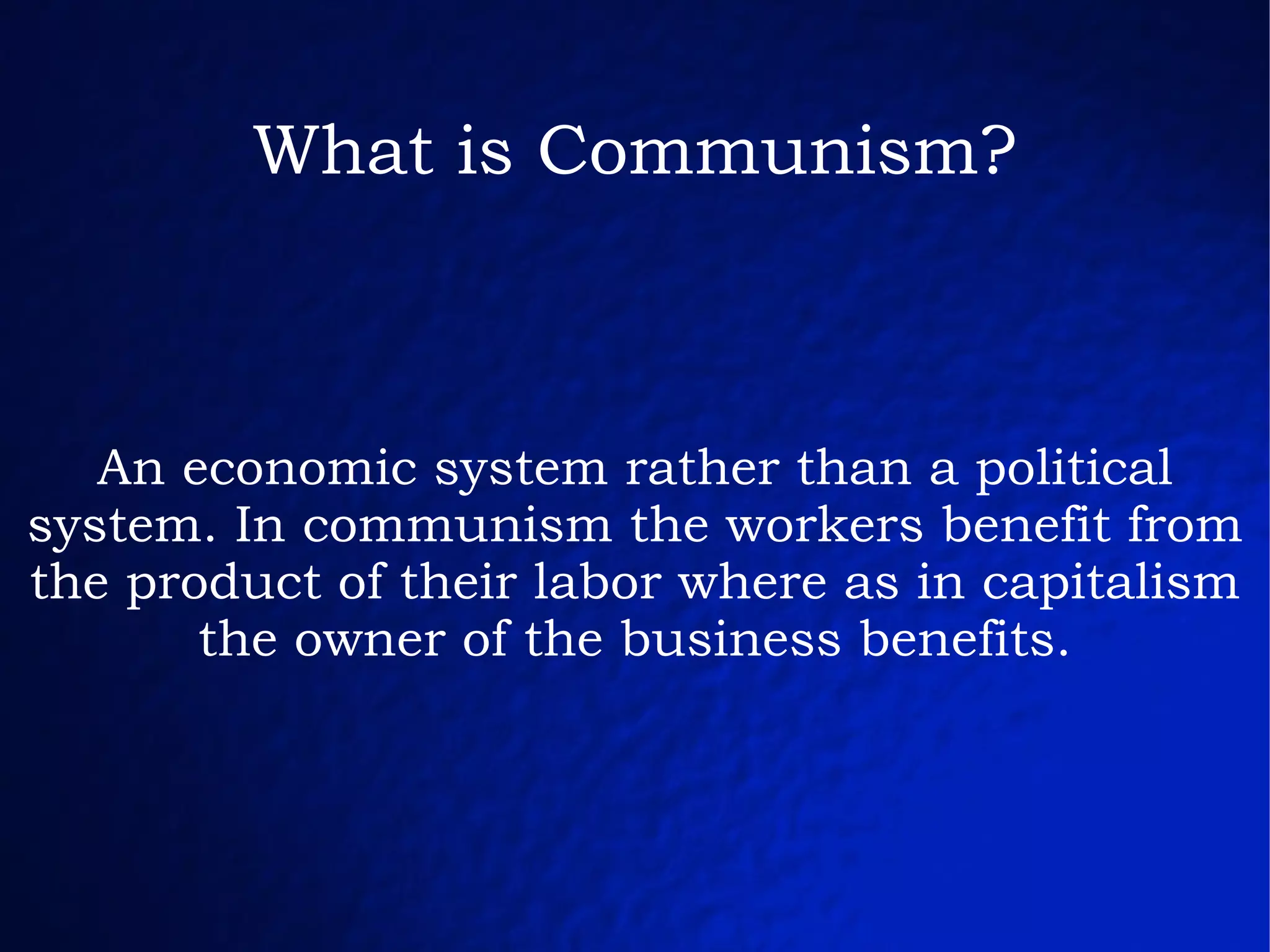 What is Communism? An economic system rather than a political system. In communism the workers benefit from the product of their labor where as in capitalism the owner of the business benefits. 