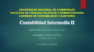 UNIVERSIDAD NACIONAL DE CHIMBORAZO
FACULTAD DE CIENCIAS POLÍTICAS Y ADMINISTRATIVAS
CARRERA DE CONTABILIDAD Y AUDITORÍA
DOCENTE: MS. OTTO ARELLANO
NOMBRE: PATRICIO REINO
CURSO: 4TO “A”
OCTUBRE - MARZO