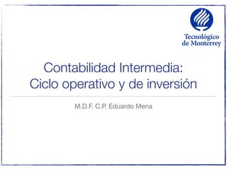 Contabilidad Intermedia:
Ciclo operativo y de inversión
M.D.F. C.P. Eduardo Mena
 